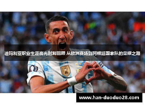 迪玛利亚职业生涯高光时刻回顾 从欧洲赛场到阿根廷国家队的荣耀之路 迪玛利亚职业生涯高光时刻回顾 从欧洲赛场到阿根廷国家队的荣耀之路